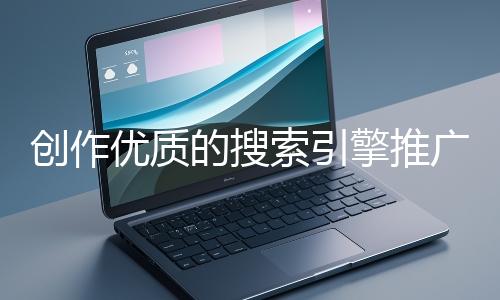 創(chuàng)作優(yōu)質(zhì)的搜索引擎推廣文案有哪些技巧？