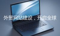 外貿網站建設，開啟全球貿易新征程